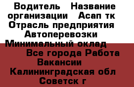 Водитель › Название организации ­ Асап тк › Отрасль предприятия ­ Автоперевозки › Минимальный оклад ­ 90 000 - Все города Работа » Вакансии   . Калининградская обл.,Советск г.